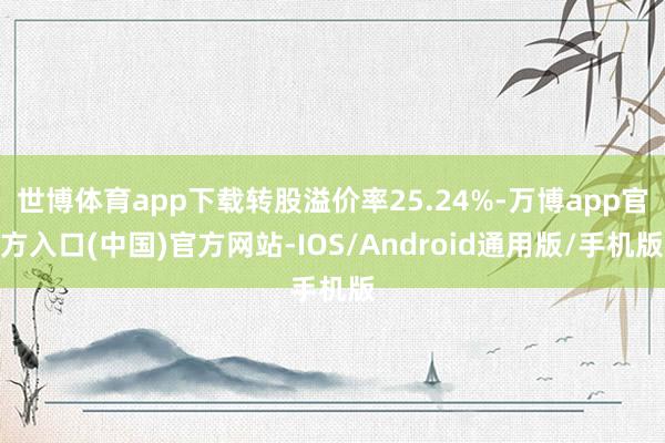 世博体育app下载转股溢价率25.24%-万博app官方入口(中国)官方网站-IOS/Android通用版/手机版