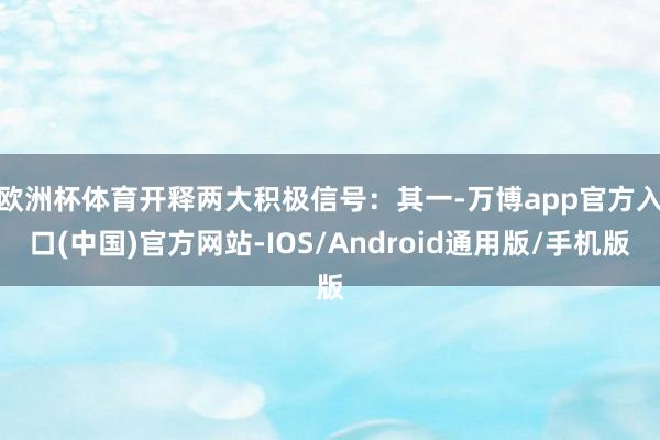 欧洲杯体育开释两大积极信号：　　其一-万博app官方入口(中国)官方网站-IOS/Android通用版/手机版