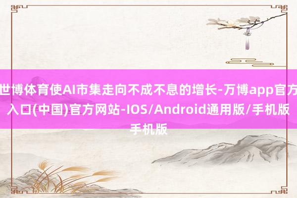 世博体育使AI市集走向不成不息的增长-万博app官方入口(中国)官方网站-IOS/Android通用版/手机版