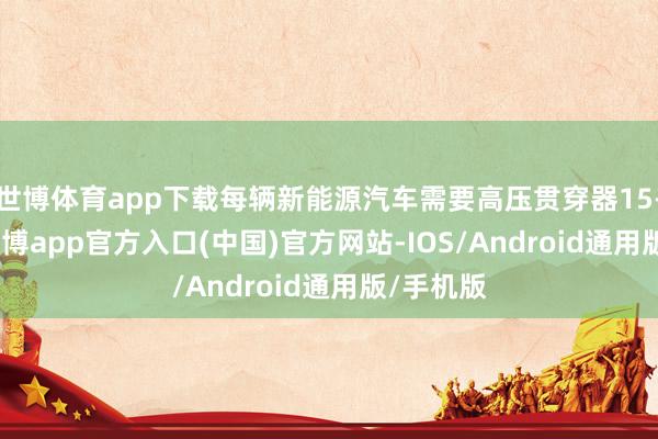 世博体育app下载每辆新能源汽车需要高压贯穿器15-20 对-万博app官方入口(中国)官方网站-IOS/Android通用版/手机版