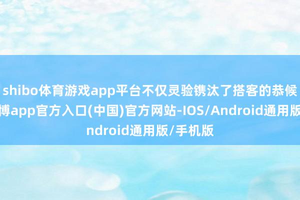 shibo体育游戏app平台不仅灵验镌汰了搭客的恭候时刻-万博app官方入口(中国)官方网站-IOS/Android通用版/手机版