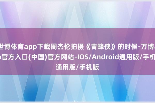 世博体育app下载周杰伦拍摄《青蜂侠》的时候-万博app官方入口(中国)官方网站-IOS/Android通用版/手机版