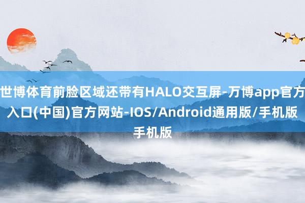 世博体育前脸区域还带有HALO交互屏-万博app官方入口(中国)官方网站-IOS/Android通用版/手机版