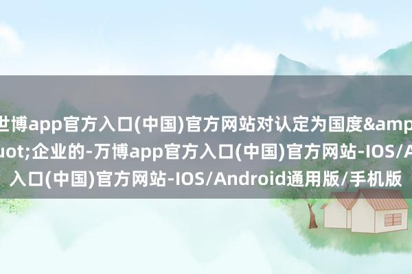 世博app官方入口(中国)官方网站对认定为国度&quot;链主&quot;企业的-万博app官方入口(中国)官方网站-IOS/Android通用版/手机版