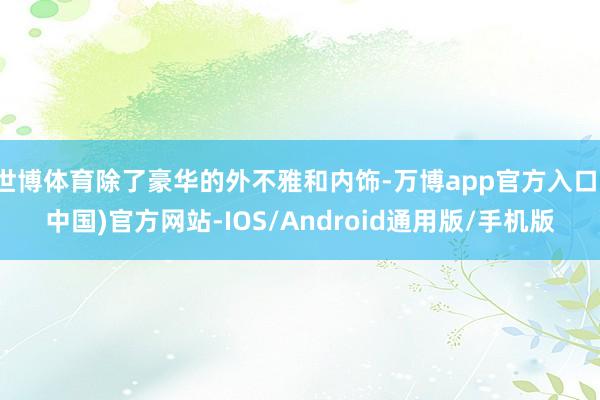 世博体育除了豪华的外不雅和内饰-万博app官方入口(中国)官方网站-IOS/Android通用版/手机版