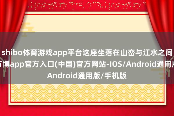 shibo体育游戏app平台这座坐落在山峦与江水之间的城市-万博app官方入口(中国)官方网站-IOS/Android通用版/手机版