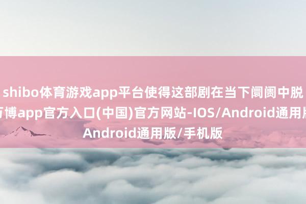 shibo体育游戏app平台使得这部剧在当下阛阓中脱颖而出-万博app官方入口(中国)官方网站-IOS/Android通用版/手机版