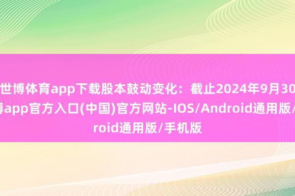 世博体育app下载股本鼓动变化：截止2024年9月30日-万博app官方入口(中国)官方网站-IOS/Android通用版/手机版