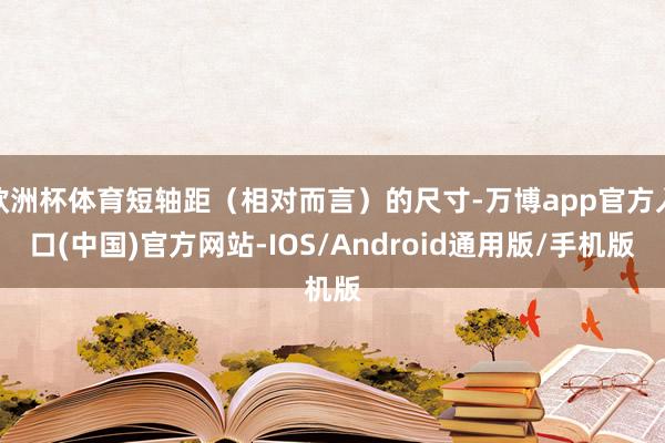 欧洲杯体育短轴距（相对而言）的尺寸-万博app官方入口(中国)官方网站-IOS/Android通用版/手机版