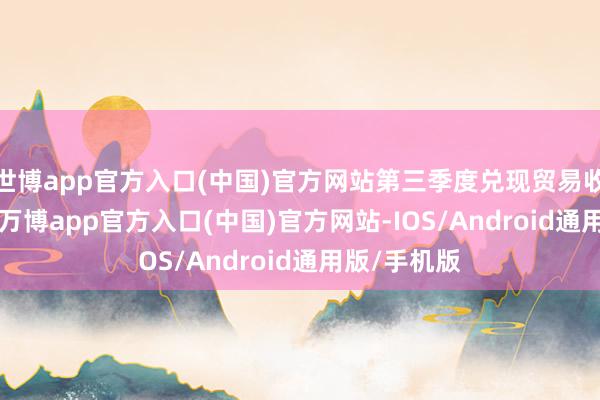 世博app官方入口(中国)官方网站第三季度兑现贸易收1.11亿元-万博app官方入口(中国)官方网站-IOS/Android通用版/手机版