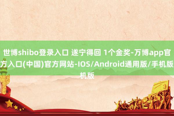 世博shibo登录入口 遂宁得回 1个金奖-万博app官方入口(中国)官方网站-IOS/Android通用版/手机版