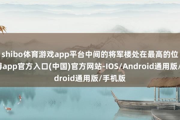 shibo体育游戏app平台中间的将军楼处在最高的位置-万博app官方入口(中国)官方网站-IOS/Android通用版/手机版