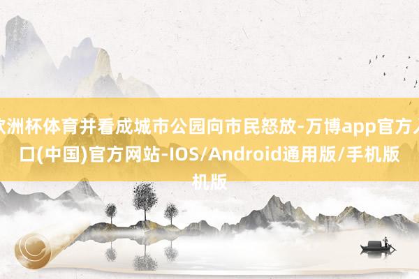 欧洲杯体育并看成城市公园向市民怒放-万博app官方入口(中国)官方网站-IOS/Android通用版/手机版