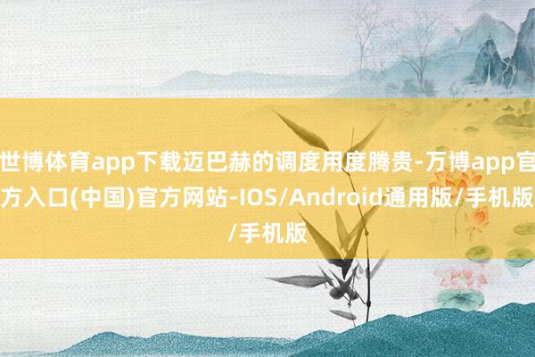 世博体育app下载迈巴赫的调度用度腾贵-万博app官方入口(中国)官方网站-IOS/Android通用版/手机版