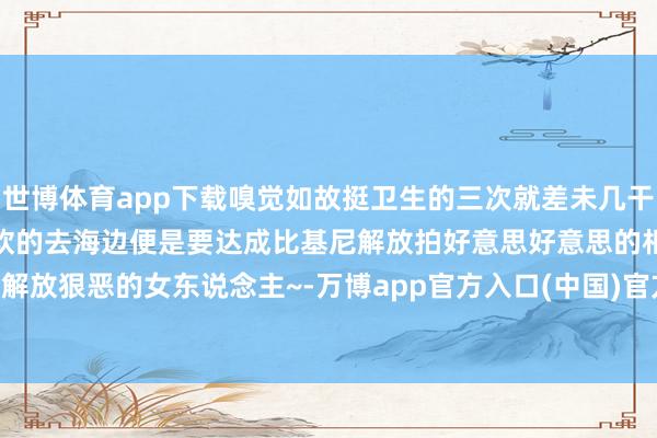 世博体育app下载嗅觉如故挺卫生的三次就差未几干净啦！再长出来亦然细细软软的去海边便是要达成比基尼解放拍好意思好意思的相片！作念解放狠恶的女东说念主~-万博app官方入口(中国)官方网站-IOS/Android通用版/手机版