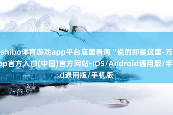 shibo体育游戏app平台庙里看海“说的即是这里-万博app官方入口(中国)官方网站-IOS/Android通用版/手机版