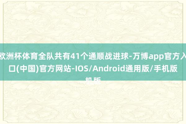 欧洲杯体育全队共有41个通顺战进球-万博app官方入口(中国)官方网站-IOS/Android通用版/手机版