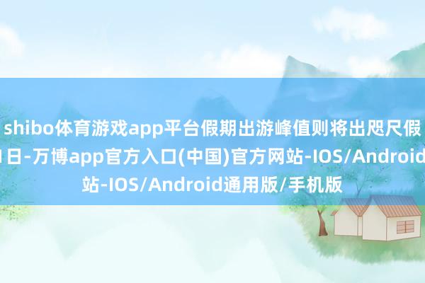 shibo体育游戏app平台假期出游峰值则将出咫尺假期首日既10月1日-万博app官方入口(中国)官方网站-IOS/Android通用版/手机版