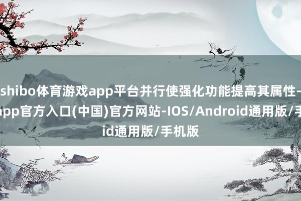 shibo体育游戏app平台并行使强化功能提高其属性-万博app官方入口(中国)官方网站-IOS/Android通用版/手机版