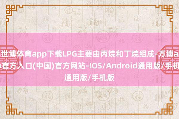 世博体育app下载LPG主要由丙烷和丁烷组成-万博app官方入口(中国)官方网站-IOS/Android通用版/手机版