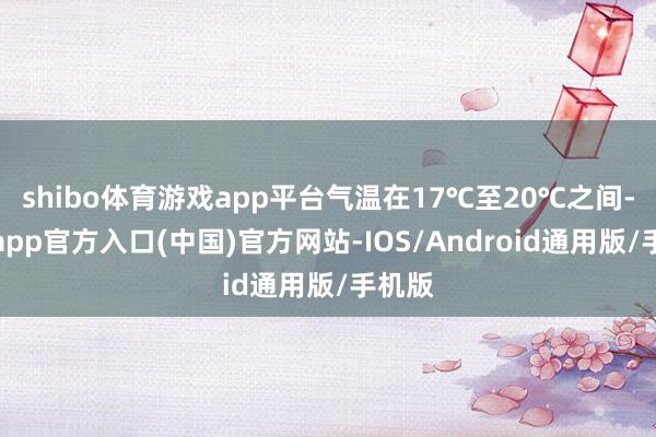 shibo体育游戏app平台气温在17℃至20℃之间-万博app官方入口(中国)官方网站-IOS/Android通用版/手机版