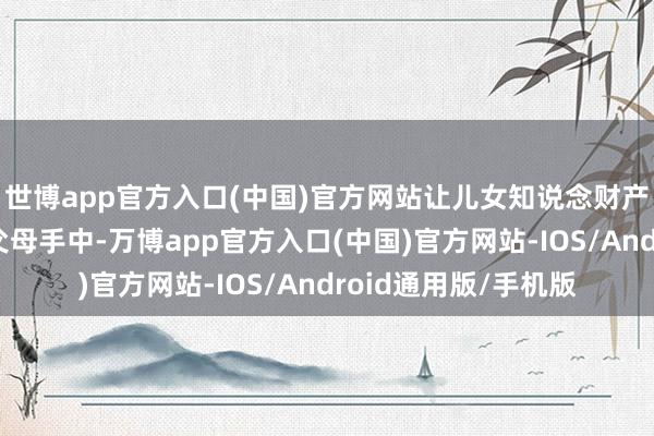 世博app官方入口(中国)官方网站让儿女知说念财产分拨的变数掌捏在父母手中-万博app官方入口(中国)官方网站-IOS/Android通用版/手机版