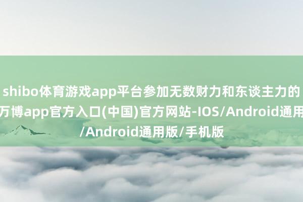 shibo体育游戏app平台参加无数财力和东谈主力的端游居品-万博app官方入口(中国)官方网站-IOS/Android通用版/手机版