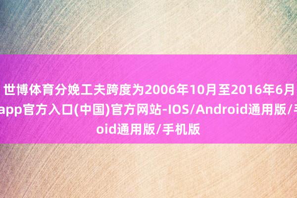 世博体育分娩工夫跨度为2006年10月至2016年6月-万博app官方入口(中国)官方网站-IOS/Android通用版/手机版