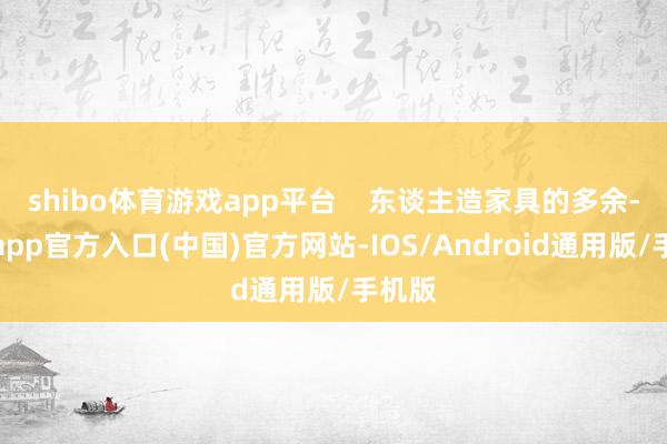 shibo体育游戏app平台    东谈主造家具的多余-万博app官方入口(中国)官方网站-IOS/Android通用版/手机版