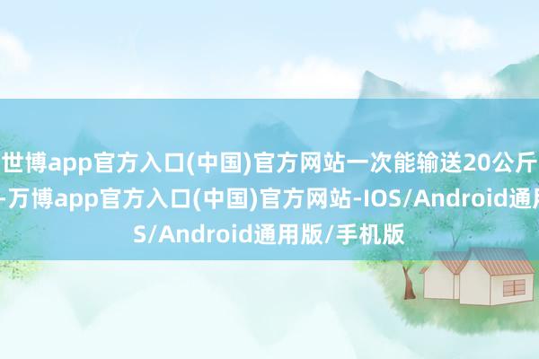 世博app官方入口(中国)官方网站一次能输送20公斤物质和弹药-万博app官方入口(中国)官方网站-IOS/Android通用版/手机版