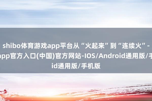 shibo体育游戏app平台从“火起来”到“连续火”-万博app官方入口(中国)官方网站-IOS/Android通用版/手机版