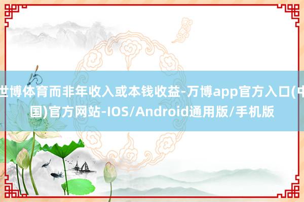 世博体育而非年收入或本钱收益-万博app官方入口(中国)官方网站-IOS/Android通用版/手机版