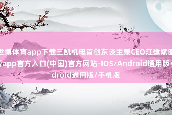 世博体育app下载三凯机电首创东谈主兼CEO江建斌暗示-万博app官方入口(中国)官方网站-IOS/Android通用版/手机版