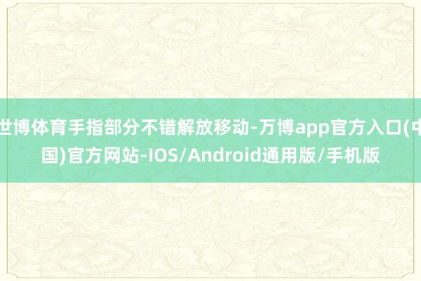 世博体育手指部分不错解放移动-万博app官方入口(中国)官方网站-IOS/Android通用版/手机版