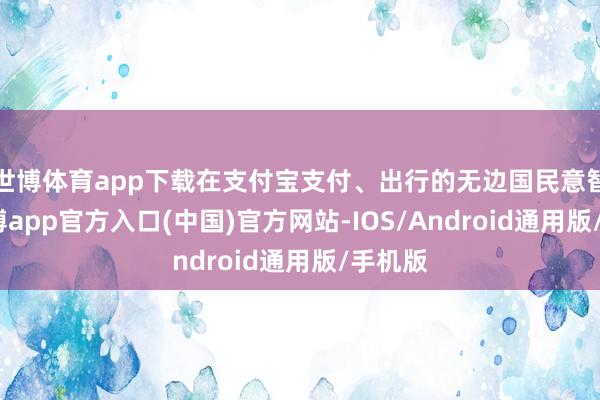 世博体育app下载在支付宝支付、出行的无边国民意智上-万博app官方入口(中国)官方网站-IOS/Android通用版/手机版