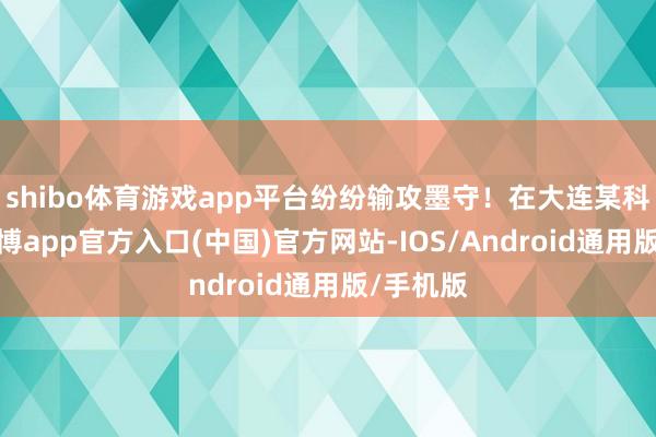 shibo体育游戏app平台纷纷输攻墨守！在大连某科场外-万博app官方入口(中国)官方网站-IOS/Android通用版/手机版