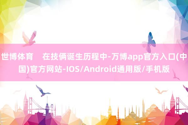 世博体育    在技俩诞生历程中-万博app官方入口(中国)官方网站-IOS/Android通用版/手机版