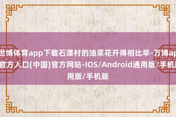 世博体育app下载石潭村的油菜花开得相比早-万博app官方入口(中国)官方网站-IOS/Android通用版/手机版