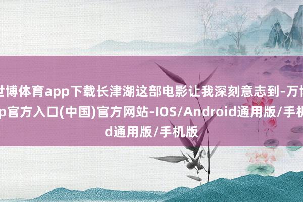 世博体育app下载长津湖这部电影让我深刻意志到-万博app官方入口(中国)官方网站-IOS/Android通用版/手机版