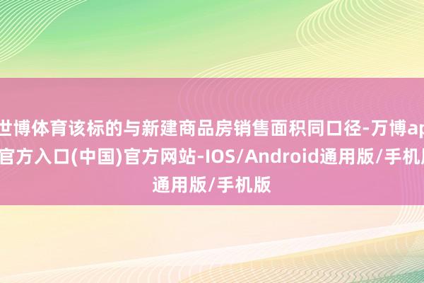 世博体育该标的与新建商品房销售面积同口径-万博app官方入口(中国)官方网站-IOS/Android通用版/手机版