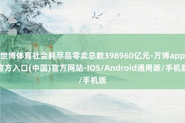 世博体育社会耗尽品零卖总数398960亿元-万博app官方入口(中国)官方网站-IOS/Android通用版/手机版