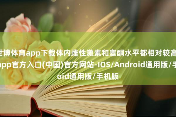 世博体育app下载体内雌性激素和睾酮水平都相对较高-万博app官方入口(中国)官方网站-IOS/Android通用版/手机版