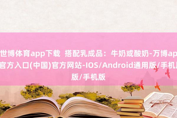 世博体育app下载  搭配乳成品：牛奶或酸奶-万博app官方入口(中国)官方网站-IOS/Android通用版/手机版