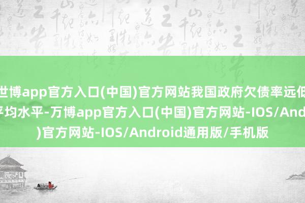 世博app官方入口(中国)官方网站我国政府欠债率远低于G20国度和群众平均水平-万博app官方入口(中国)官方网站-IOS/Android通用版/手机版