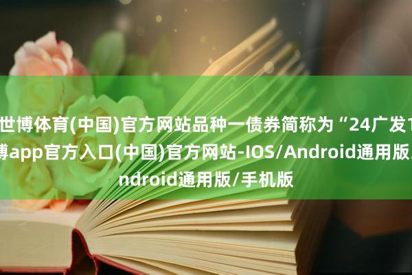 世博体育(中国)官方网站品种一债券简称为“24广发10”-万博app官方入口(中国)官方网站-IOS/Android通用版/手机版