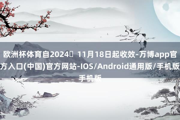 欧洲杯体育自2024年11月18日起收效-万博app官方入口(中国)官方网站-IOS/Android通用版/手机版