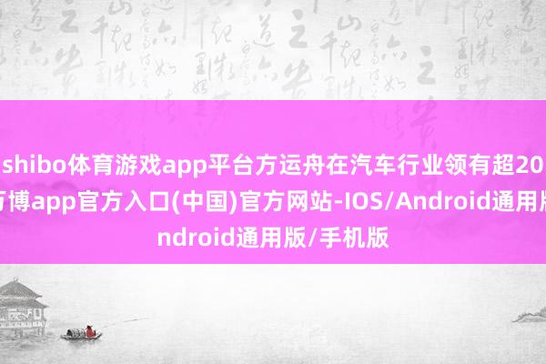 shibo体育游戏app平台方运舟在汽车行业领有超20大哥师-万博app官方入口(中国)官方网站-IOS/Android通用版/手机版