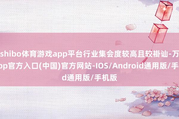 shibo体育游戏app平台行业集会度较高且较褂讪-万博app官方入口(中国)官方网站-IOS/Android通用版/手机版