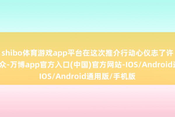 shibo体育游戏app平台在这次推介行动心仪志了许多同界限的群众-万博app官方入口(中国)官方网站-IOS/Android通用版/手机版