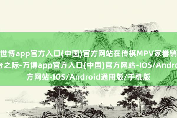 世博app官方入口(中国)官方网站在传祺MPV家眷销量行将冲破70万台之际-万博app官方入口(中国)官方网站-IOS/Android通用版/手机版